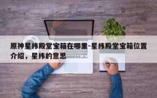原神星纬殿堂宝箱在哪里-星纬殿堂宝箱位置介绍，星纬的意思