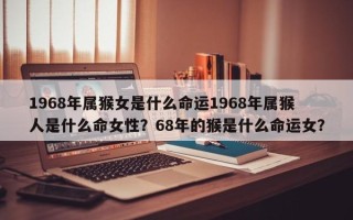 1968年属猴女是什么命运1968年属猴人是什么命女性？68年的猴是什么命运女？