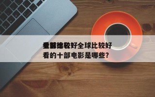 全球比较好
看前十
电影排名？全球比较好
看的十部电影是哪些？