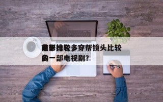 前十
穿帮比较多
电影排名，穿帮镜头比较多
的一部电视剧？