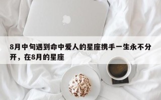 8月中旬遇到命中爱人的星座携手一生永不分开，在8月的星座