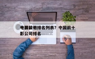 中国前十
电影公司排名列表？中国前十
电影公司排名
？