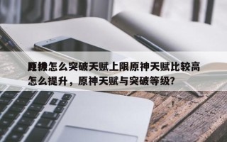 原神怎么突破天赋上限原神天赋比较高
几级怎么提升，原神天赋与突破等级？