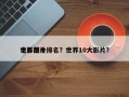 世界前十
电影图片排名？世界10大影片？