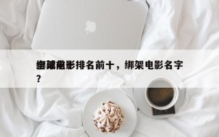 全球前十
绑架电影排名前十，绑架电影名字？