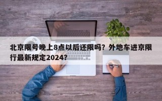 北京限号晚上8点以后还限吗？外地车进京限行最新规定2024？