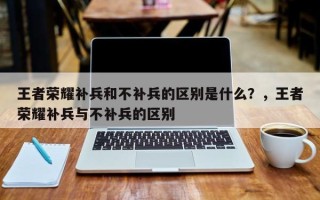 王者荣耀补兵和不补兵的区别是什么？，王者荣耀补兵与不补兵的区别