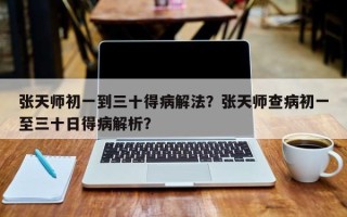 张天师初一到三十得病解法？张天师查病初一至三十日得病解析？