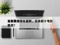 日本前十
电影票房排名最新，日本前十电影票房？