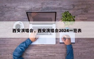 西安演唱会，西安演唱会2024一览表