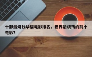 十部最烧钱华语电影排名，世界最烧钱的前十
电影？