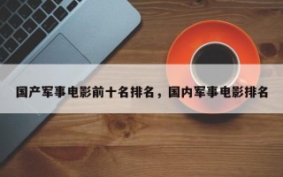 国产军事电影前十名排名，国内军事电影排名
