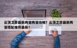 云顶之弈最新阵容阵容攻略？云顶之弈最新阵容搭配推荐最新？