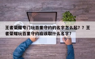王者荣耀专门玩百里守约的名字怎么起？？王者荣耀玩百里守约应该取什么名字？