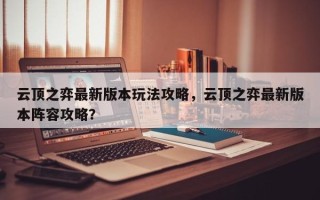 云顶之弈最新版本玩法攻略，云顶之弈最新版本阵容攻略？