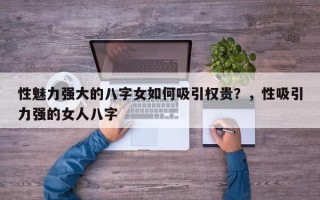 性魅力强大的八字女如何吸引权贵？，性吸引力强的女人八字
