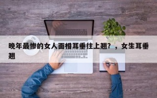 晚年最惨的女人面相耳垂往上翘？，女生耳垂翘