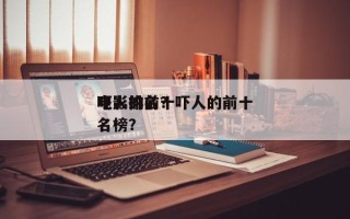 吓人的前十
电影排名？吓人的前十
电影排名榜？