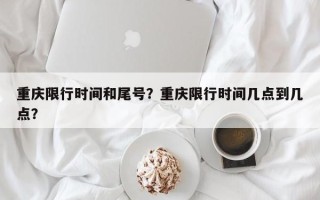 重庆限行时间和尾号？重庆限行时间几点到几点？