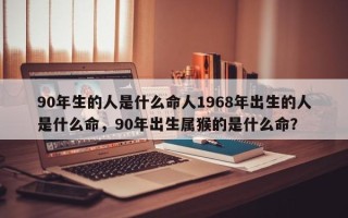 90年生的人是什么命人1968年出生的人是什么命，90年出生属猴的是什么命？