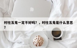 时柱五鬼一定不好吗？，时柱五鬼是什么意思？