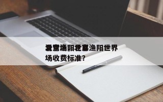 北京渔阳世界
滑雪场，北京渔阳世界
滑雪场收费标准？