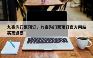 九寨沟门票预订，九寨沟门票预订官方网站
买票退票