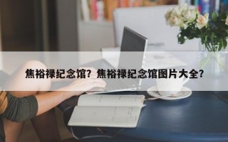 焦裕禄纪念馆？焦裕禄纪念馆图片大全？