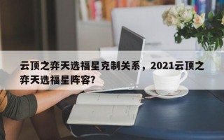 云顶之弈天选福星克制关系，2021云顶之弈天选福星阵容？