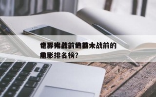 世界大战前的前十
电影排名，世界大战前的前十
电影排名榜？