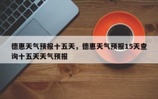德惠天气预报十五天，德惠天气预报15天查询十五天天气预报