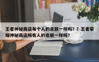 王者神秘商店每个人的皮肤一样吗？？王者荣耀神秘商店所有人的皮肤一样吗？