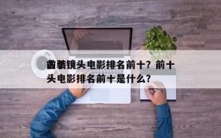 前十
古装镜头电影排名前十？前十
古装镜头电影排名前十是什么？