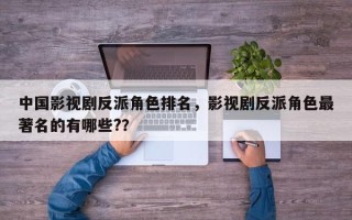中国影视剧反派角色排名，影视剧反派角色最著名的有哪些?？