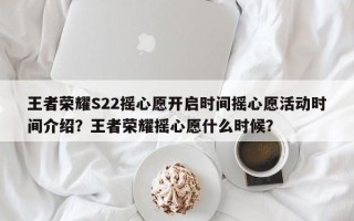 王者荣耀S22摇心愿开启时间摇心愿活动时间介绍？王者荣耀摇心愿什么时候？