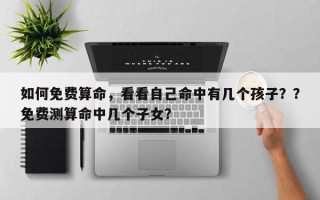 如何免费算命，看看自己命中有几个孩子？？免费测算命中几个子女？