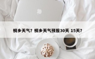桐乡天气？桐乡天气预报30天 15天？