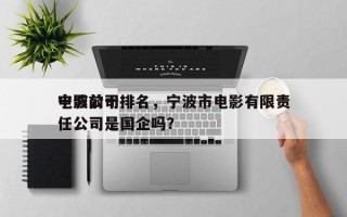 宁波前十
电影公司排名，宁波市电影有限责任公司是国企吗？