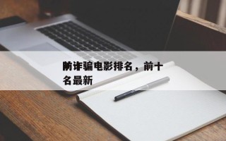 前十
防诈骗电影排名，前十
防诈骗电影排名最新