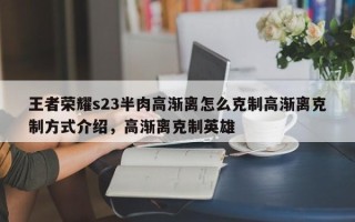 王者荣耀s23半肉高渐离怎么克制高渐离克制方式介绍，高渐离克制英雄