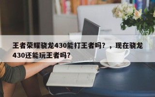 王者荣耀骁龙430能打王者吗？，现在骁龙430还能玩王者吗？