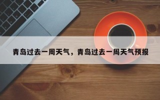 青岛过去一周天气，青岛过去一周天气预报