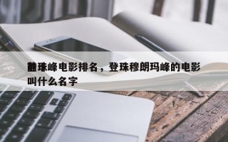 前十
登珠峰电影排名，登珠穆朗玛峰的电影叫什么名字