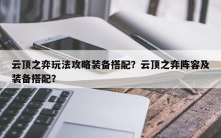 云顶之弈玩法攻略装备搭配？云顶之弈阵容及装备搭配？
