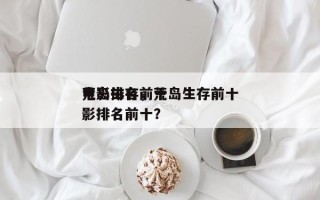 荒岛生存前十
电影排名，荒岛生存前十
电影排名前十？