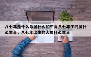 八七年是什么命属什么的生肖八七年生的属什么生肖，八七年出生的人属什么生肖