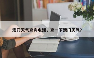 澳门天气查询电话，查一下澳门天气？