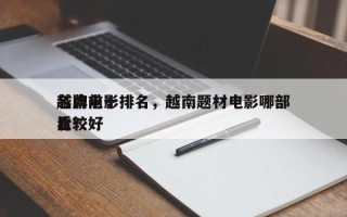 越南前十
名牌电影排名，越南题材电影哪部比较好
看？