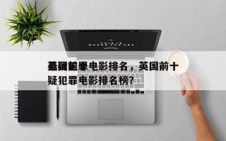 英国前十
悬疑犯罪电影排名，英国前十
悬疑犯罪电影排名榜？