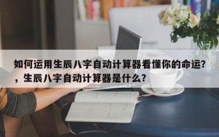 如何运用生辰八字自动计算器看懂你的命运？，生辰八字自动计算器是什么？
